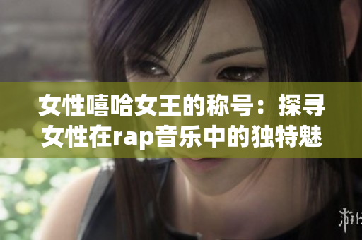 女性嘻哈女王的稱號：探尋女性在rap音樂中的獨(dú)特魅力(1)