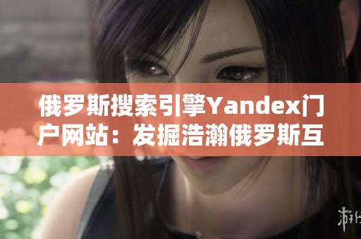 俄羅斯搜索引擎Yandex門戶網(wǎng)站：發(fā)掘浩瀚俄羅斯互聯(lián)網(wǎng)的新大陸