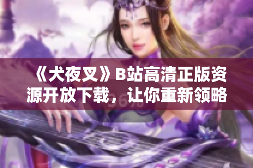 《犬夜叉》B站高清正版資源開放下載，讓你重新領(lǐng)略這部動(dòng)漫經(jīng)典！