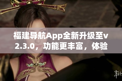 福建導(dǎo)航App全新升級至v2.3.0，功能更豐富，體驗更便捷(1)