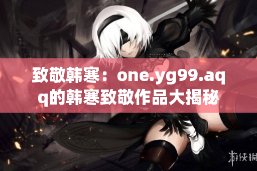 致敬韓寒：one.yg99.aqq的韓寒致敬作品大揭秘