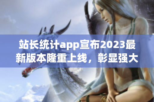 站長(zhǎng)統(tǒng)計(jì)app宣布2023最新版本隆重上線，彰顯強(qiáng)大技術(shù)實(shí)力(1)