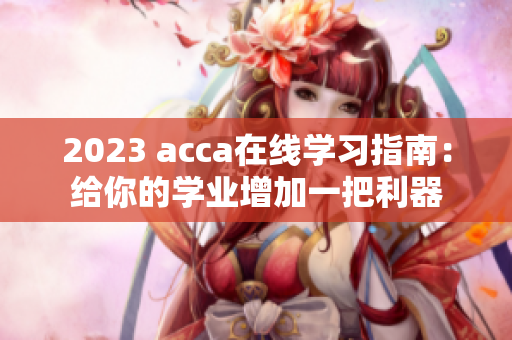 2023 acca在線學(xué)習(xí)指南：給你的學(xué)業(yè)增加一把利器