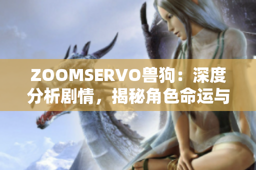 ZOOMSERVO獸狗：深度分析劇情，揭秘角色命運(yùn)與情感關(guān)系