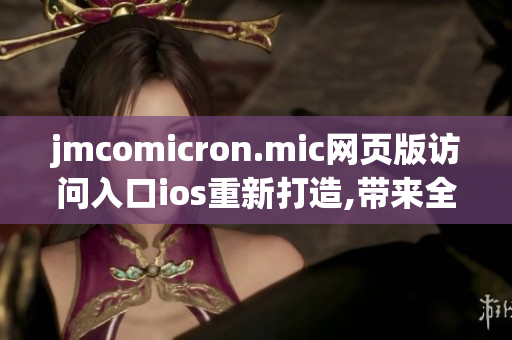 jmcomicron.mic網(wǎng)頁版訪問入口ios重新打造,帶來全新體驗(1)