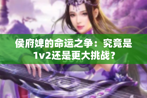 侯府婢的命運(yùn)之爭：究竟是1v2還是更大挑戰(zhàn)？