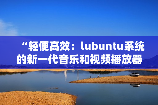 “輕便高效：lubuntu系統(tǒng)的新一代音樂和視頻播放器”