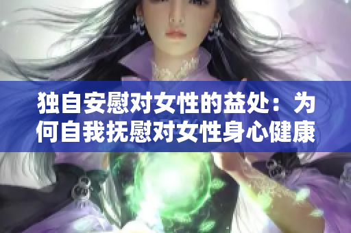 獨(dú)自安慰對(duì)女性的益處：為何自我撫慰對(duì)女性身心健康有益？