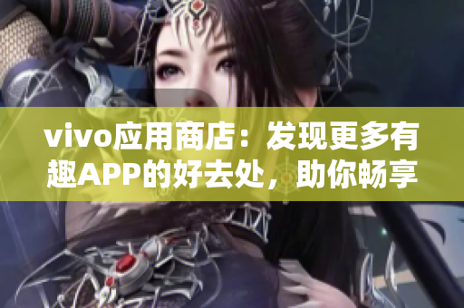 vivo應用商店：發(fā)現更多有趣APP的好去處，助你暢享智能生活！