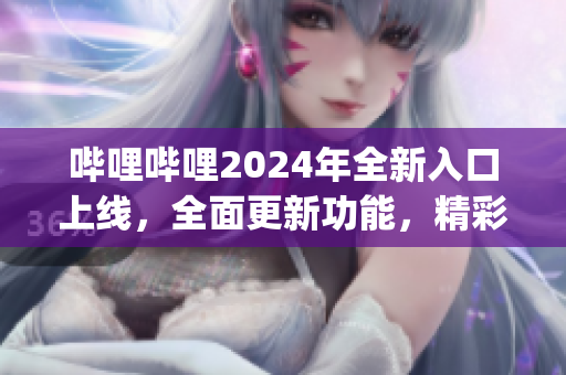 嗶哩嗶哩2024年全新入口上線，全面更新功能，精彩內(nèi)容盡在其中(1)