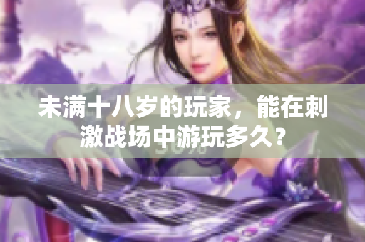 未滿十八歲的玩家，能在刺激戰(zhàn)場(chǎng)中游玩多久？