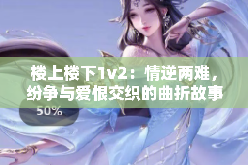 樓上樓下1v2：情逆兩難，紛爭與愛恨交織的曲折故事