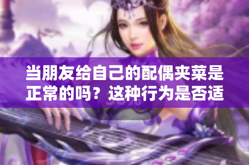 當(dāng)朋友給自己的配偶夾菜是正常的嗎？這種行為是否適當(dāng)？