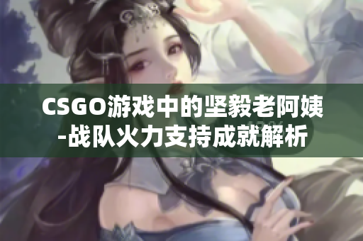 CSGO游戲中的堅毅老阿姨-戰(zhàn)隊火力支持成就解析