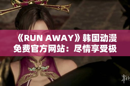 《RUN AWAY》韓國(guó)動(dòng)漫免費(fèi)官方網(wǎng)站：盡情享受極致動(dòng)畫之旅！