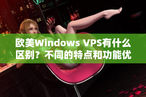 歐美Windows VPS有什么區(qū)別？不同的特點和功能優(yōu)勢大比拼