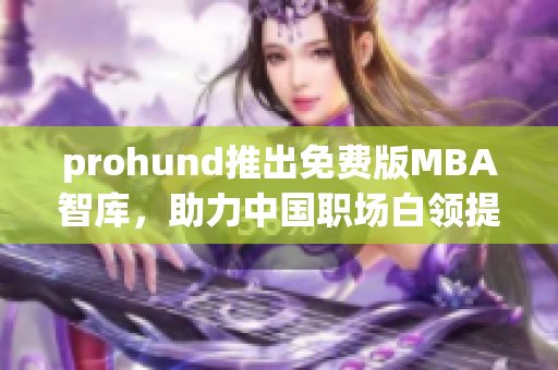 prohund推出免費版MBA智庫，助力中國職場白領提升管理技能