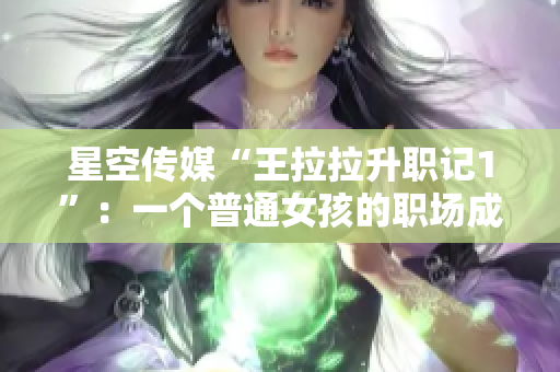 星空傳媒“王拉拉升職記1”：一個普通女孩的職場成長故事