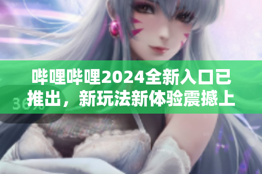 嗶哩嗶哩2024全新入口已推出，新玩法新體驗震撼上線