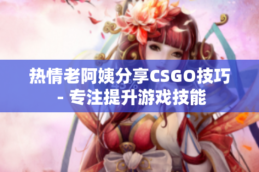 熱情老阿姨分享CSGO技巧 - 專(zhuān)注提升游戲技能