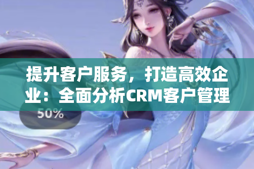 提升客戶(hù)服務(wù)，打造高效企業(yè)：全面分析CRM客戶(hù)管理系統(tǒng)