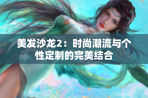 美發(fā)沙龍2：時尚潮流與個性定制的完美結(jié)合