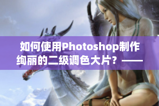 如何使用Photoshop制作絢麗的二級調(diào)色大片？——打造令人驚嘆的圖像效果