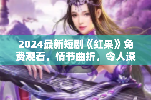 2024最新短劇《紅果》免費觀看，情節(jié)曲折，令人深思！