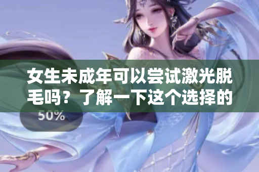 女生未成年可以嘗試激光脫毛嗎？了解一下這個(gè)選擇的利弊吧！