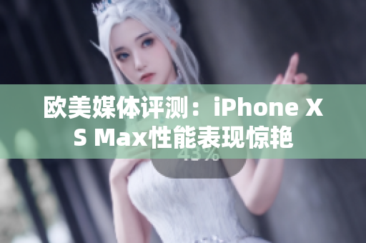 歐美媒體評測：iPhone XS Max性能表現(xiàn)驚艷