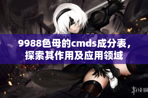 9988色母的cmds成分表，探索其作用及應(yīng)用領(lǐng)域