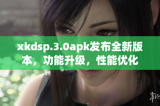 xkdsp.3.0apk發(fā)布全新版本，功能升級，性能優(yōu)化