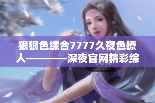 狠狠色綜合7777久夜色撩人————深夜官網(wǎng)精彩綜合視頻集錦