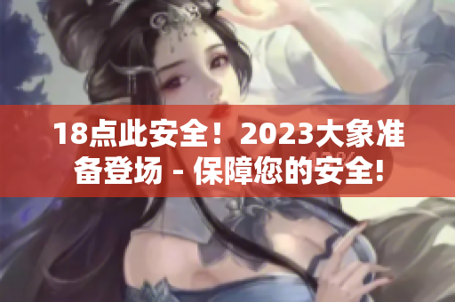 18點(diǎn)此安全！2023大象準(zhǔn)備登場 - 保障您的安全!