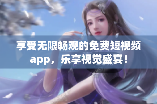 享受無限暢觀的免費短視頻app，樂享視覺盛宴！