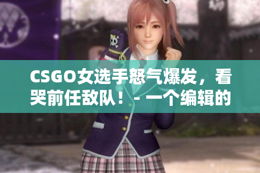 CSGO女選手怒氣爆發(fā)，看哭前任敵隊！- 一個編輯的新聞稿