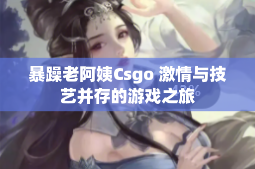 暴躁老阿姨Csgo 激情與技藝并存的游戲之旅