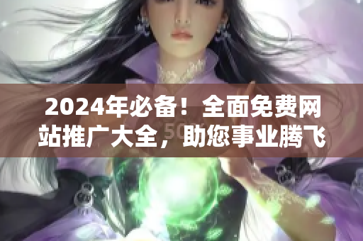 2024年必備！全面免費網(wǎng)站推廣大全，助您事業(yè)騰飛！