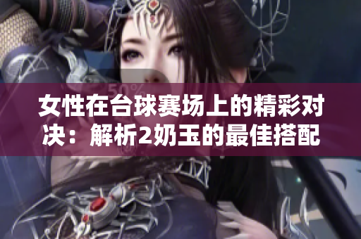 女性在臺球賽場上的精彩對決：解析2奶玉的最佳搭配