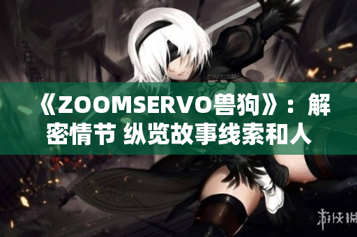 《ZOOMSERVO獸狗》：解密情節(jié) 縱覽故事線(xiàn)索和人物關(guān)系