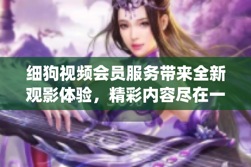 細(xì)狗視頻會(huì)員服務(wù)帶來(lái)全新觀影體驗(yàn)，精彩內(nèi)容盡在一手之間(1)