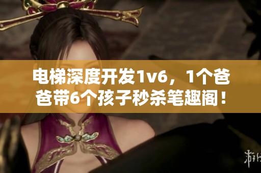 電梯深度開發(fā)1v6，1個爸爸帶6個孩子秒殺筆趣閣！