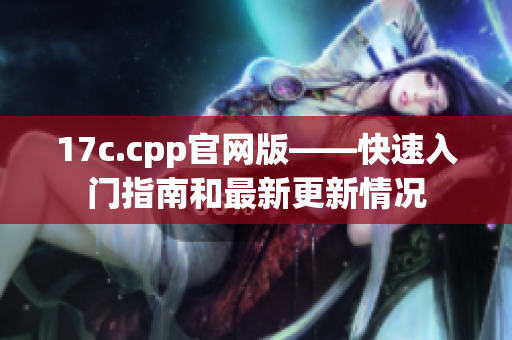 17c.cpp官網(wǎng)版——快速入門指南和最新更新情況