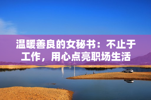 溫暖善良的女秘書：不止于工作，用心點(diǎn)亮職場生活