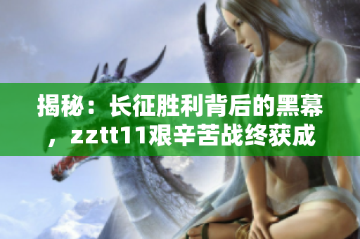 揭秘：長征勝利背后的黑幕，zztt11艱辛苦戰(zhàn)終獲成功