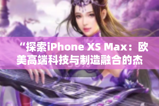 “探索iPhone XS Max：歐美高端科技與制造融合的杰作”