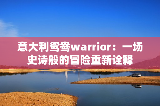 意大利鴛鴦warrior：一場(chǎng)史詩(shī)般的冒險(xiǎn)重新詮釋