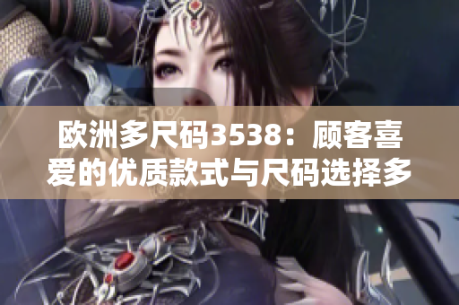 歐洲多尺碼3538：顧客喜愛的優(yōu)質(zhì)款式與尺碼選擇多得令人驚嘆！