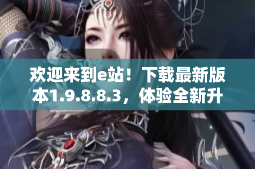 歡迎來(lái)到e站！下載最新版本1.9.8.8.3，體驗(yàn)全新升級(jí)！