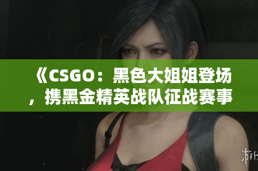 《CSGO：黑色大姐姐登場，攜黑金精英戰(zhàn)隊征戰(zhàn)賽事》